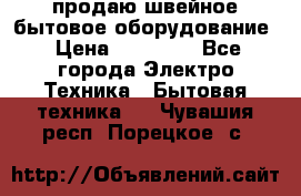 продаю швейное бытовое оборудование › Цена ­ 78 000 - Все города Электро-Техника » Бытовая техника   . Чувашия респ.,Порецкое. с.